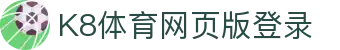 K8体育网页版登录 | ag厅k8登录线路_凯发娱乐官网欢迎您